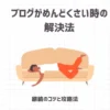 ブログがめんどくさい時の解決法【継続のコツと攻略法】