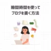 隙間時間を使ってブログを書く方法【知らないと損をする！？】