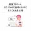 【発表】副業ブロガーが 1日100PV達成するまでにしたことを全公開