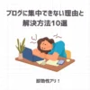 【即効性アリ！】ブログに集中できない理由と10の解決方法