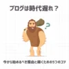 ブログは時代遅れ？今から始めるべき理由と稼ぐための5つのコツ
