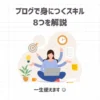 ブログで身につくスキル8つを解説【一生使えます◎】
