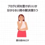 【初心者向け】ブログに何を書けばいいか分からない時の解決策5つ【書き進めるコツ】