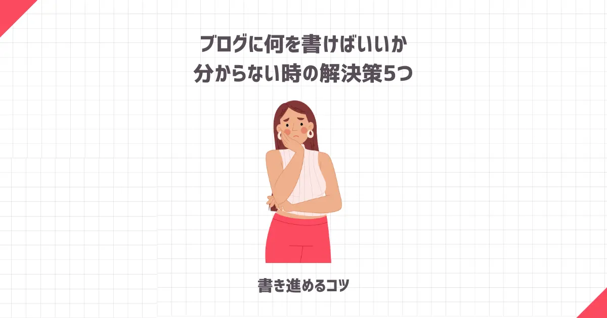 【初心者向け】ブログに何を書けばいいか分からない時の解決策5つ【書き進めるコツ】