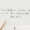 ブログ記事タイトルの付け方のコツ11個と注意点を解説【例文あり】