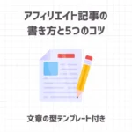 アフィリエイト記事の書き方と5つのコツ【文章の型テンプレート付き】