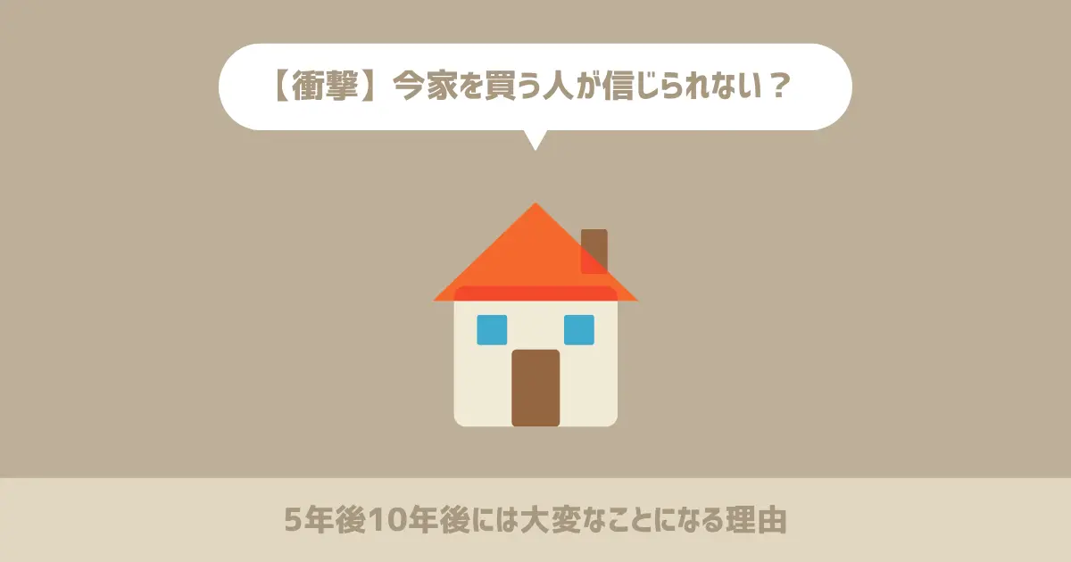 【衝撃】今家を買う人が信じられない5年後10年後には大変なことになる理由