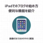 iPadでWordPressブログの始め方・便利な機能を紹介【画像付きで分かりやすく解説】