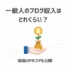 一般人のブログ収入はどれくらい？【収益UPのコツも公開】