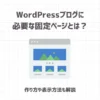 WordPressブログに必要な固定ページとは？作り方や表示方法も解説